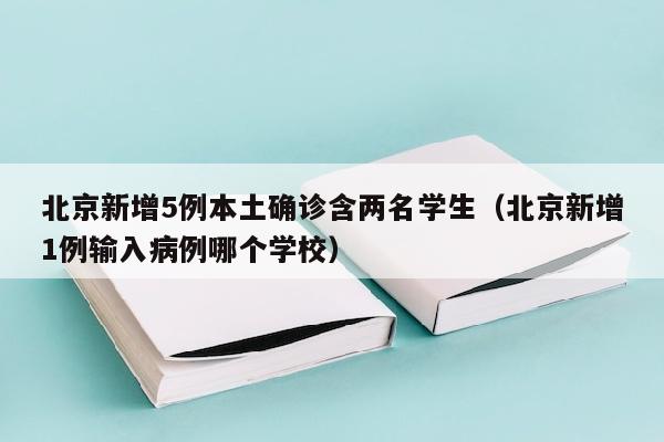 北京新增5例本土确诊含两名学生（北京新增1例输入病例哪个学校）