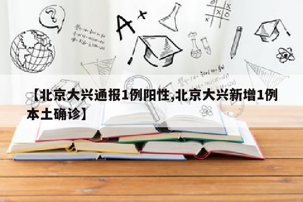 【北京大兴通报1例阳性,北京大兴新增1例本土确诊】