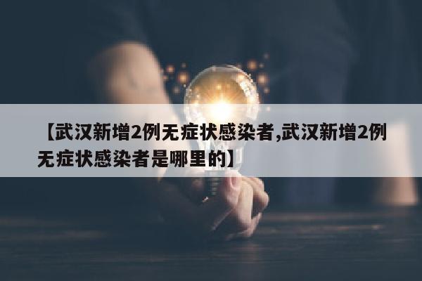 【武汉新增2例无症状感染者,武汉新增2例无症状感染者是哪里的】