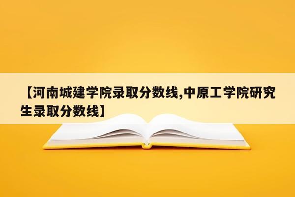 【河南城建学院录取分数线,中原工学院研究生录取分数线】