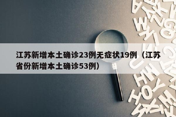 江苏新增本土确诊23例无症状19例（江苏省份新增本土确诊53例）