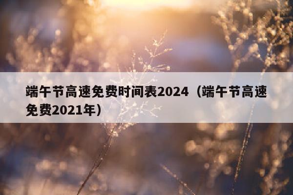 端午节高速免费时间表2024（端午节高速免费2021年）