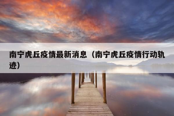 南宁虎丘疫情最新消息（南宁虎丘疫情行动轨迹）