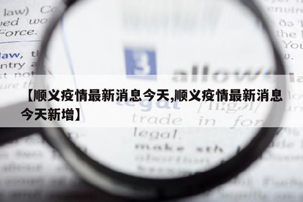 【顺义疫情最新消息今天,顺义疫情最新消息今天新增】