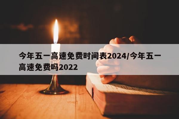 今年五一高速免费时间表2024/今年五一高速免费吗2022