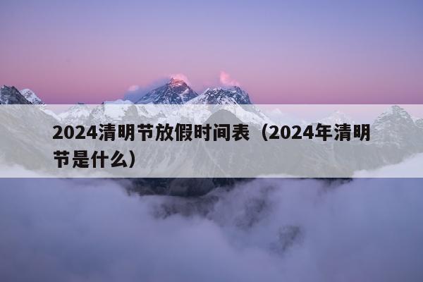 2024清明节放假时间表（2024年清明节是什么）