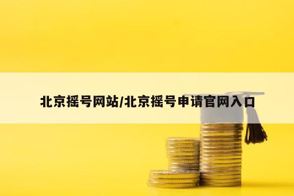 北京摇号网站/北京摇号申请官网入口