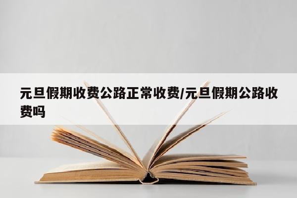 元旦假期收费公路正常收费/元旦假期公路收费吗