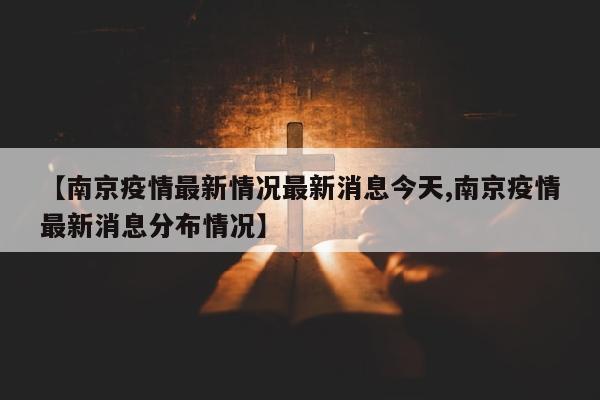 【南京疫情最新情况最新消息今天,南京疫情最新消息分布情况】