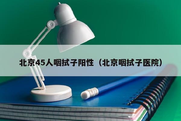 北京45人咽拭子阳性（北京咽拭子医院）