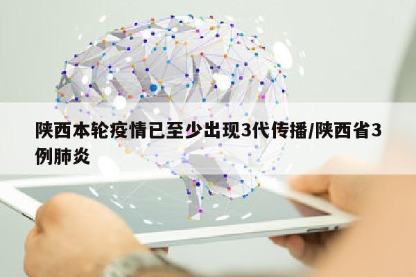 陕西本轮疫情已至少出现3代传播/陕西省3例肺炎