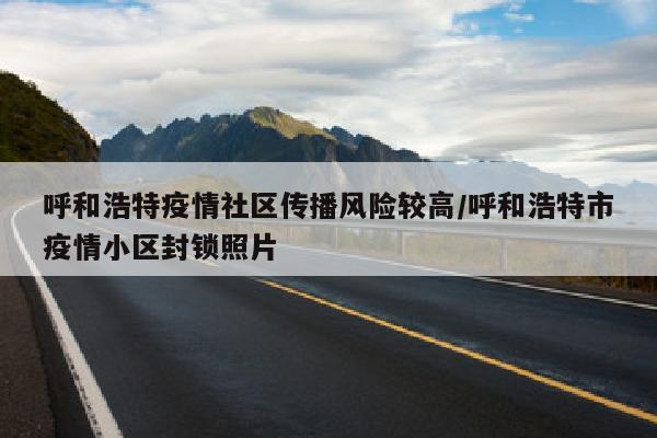 呼和浩特疫情社区传播风险较高/呼和浩特市疫情小区封锁照片