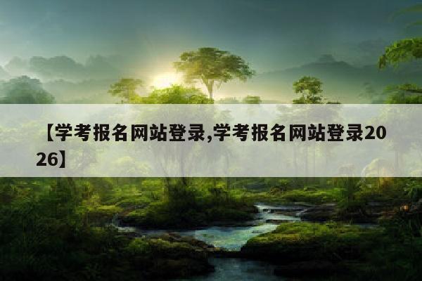 【学考报名网站登录,学考报名网站登录2026】