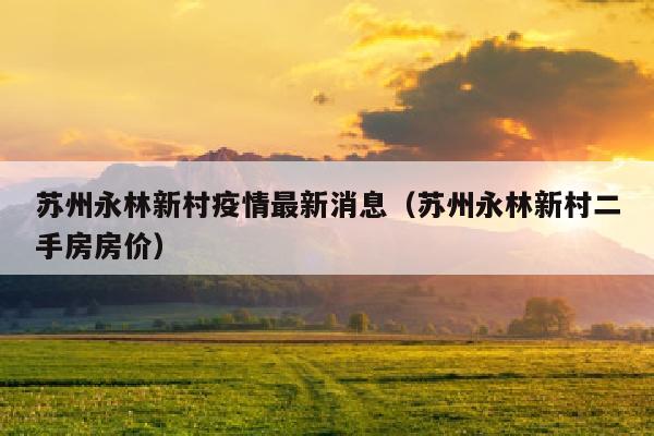苏州永林新村疫情最新消息（苏州永林新村二手房房价）