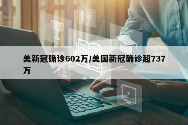美新冠确诊602万/美国新冠确诊超737万