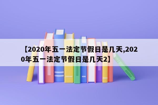 【2020年五一法定节假日是几天,2020年五一法定节假日是几天2】