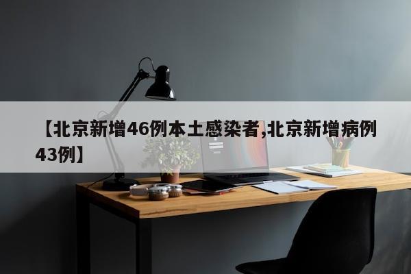 【北京新增46例本土感染者,北京新增病例43例】