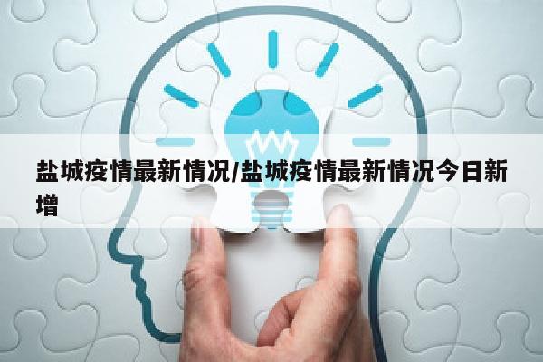 盐城疫情最新情况/盐城疫情最新情况今日新增