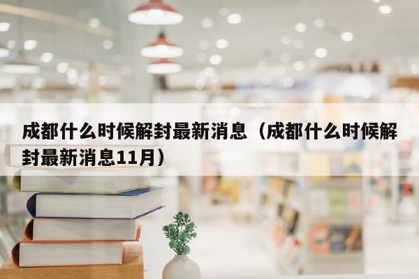 成都什么时候解封最新消息（成都什么时候解封最新消息11月）