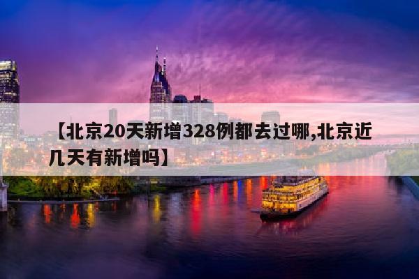 【北京20天新增328例都去过哪,北京近几天有新增吗】