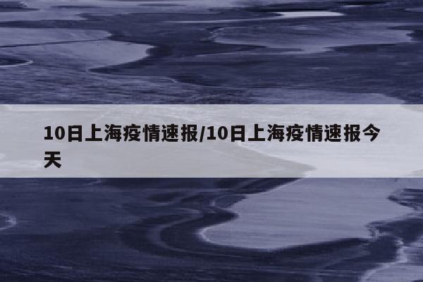 10日上海疫情速报/10日上海疫情速报今天