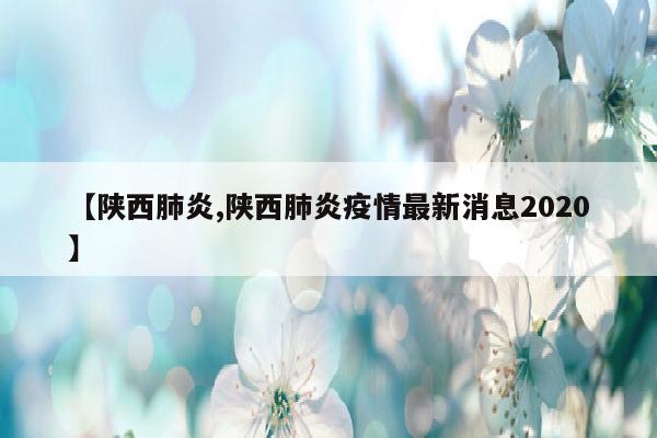 【陕西肺炎,陕西肺炎疫情最新消息2020】