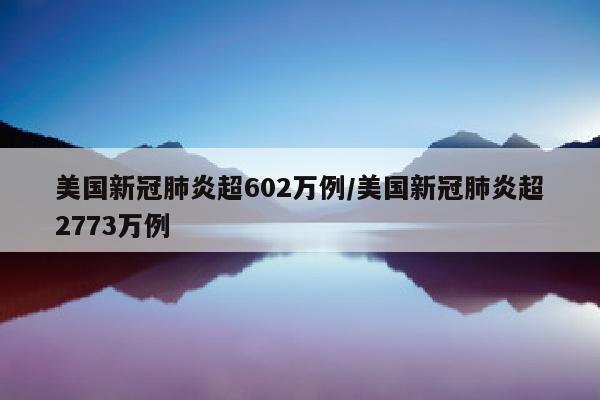美国新冠肺炎超602万例/美国新冠肺炎超2773万例
