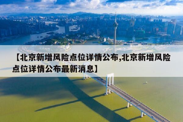 【北京新增风险点位详情公布,北京新增风险点位详情公布最新消息】