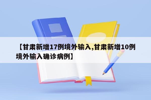 【甘肃新增17例境外输入,甘肃新增10例境外输入确诊病例】