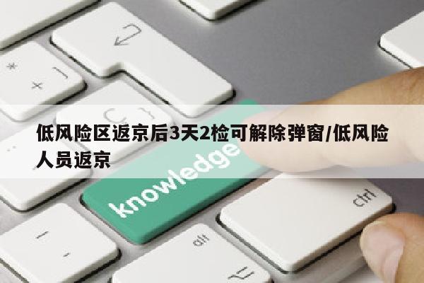 低风险区返京后3天2检可解除弹窗/低风险人员返京