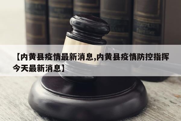 【内黄县疫情最新消息,内黄县疫情防控指挥今天最新消息】