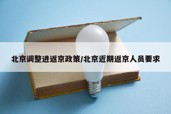 北京调整进返京政策/北京近期返京人员要求