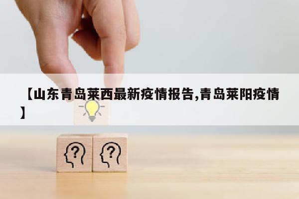 【山东青岛莱西最新疫情报告,青岛莱阳疫情】