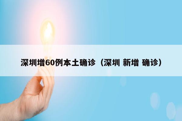 深圳增60例本土确诊（深圳 新增 确诊）