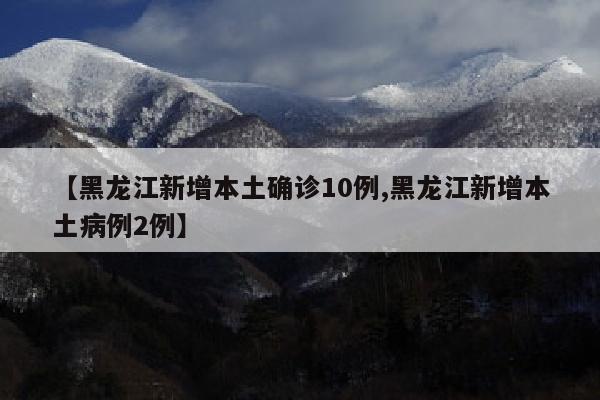 【黑龙江新增本土确诊10例,黑龙江新增本土病例2例】