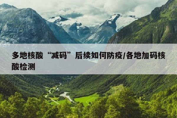 多地核酸“减码”后续如何防疫/各地加码核酸检测