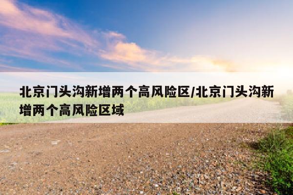 北京门头沟新增两个高风险区/北京门头沟新增两个高风险区域