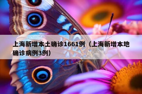 上海新增本土确诊1661例(上海新增本地确诊病例3例)