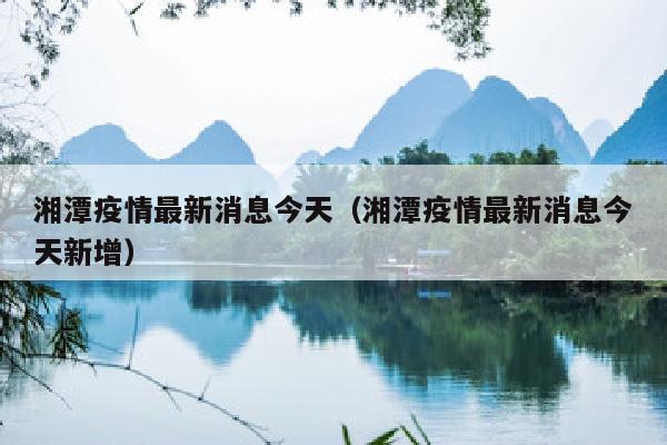 湘潭疫情最新消息今天（湘潭疫情最新消息今天新增）