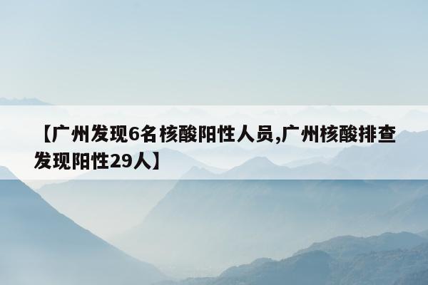 【广州发现6名核酸阳性人员,广州核酸排查发现阳性29人】