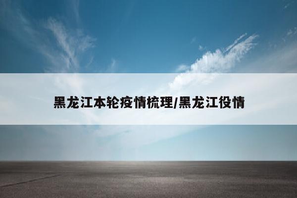 黑龙江本轮疫情梳理/黑龙江役情