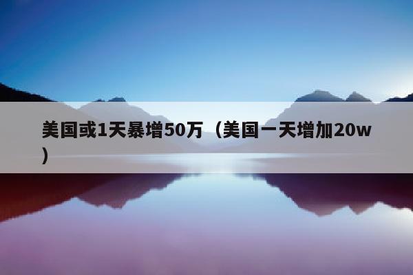 美国或1天暴增50万（美国一天增加20w）