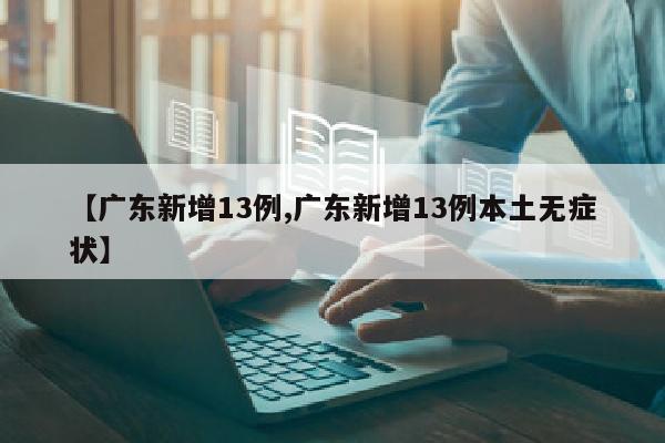 【广东新增13例,广东新增13例本土无症状】