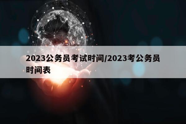 2023公务员考试时间/2023考公务员时间表