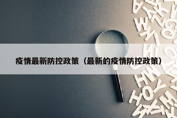 疫情最新防控政策（最新的疫情防控政策）