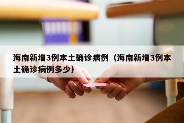 海南新增3例本土确诊病例（海南新增3例本土确诊病例多少）