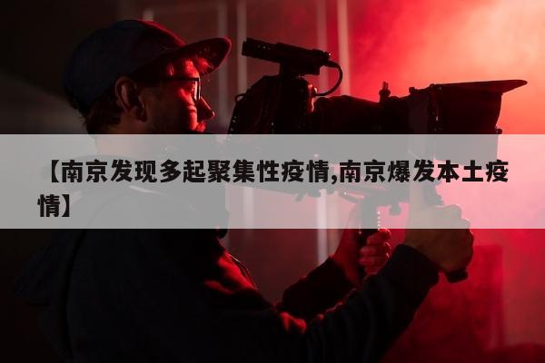 【南京发现多起聚集性疫情,南京爆发本土疫情】