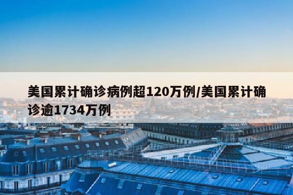美国累计确诊病例超120万例/美国累计确诊逾1734万例