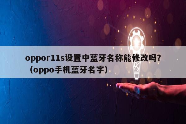 oppor11s设置中蓝牙名称能修改吗？（oppo手机蓝牙名字）
