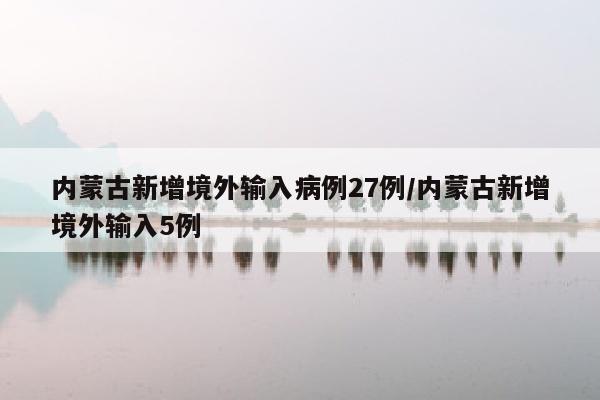 内蒙古新增境外输入病例27例/内蒙古新增境外输入5例